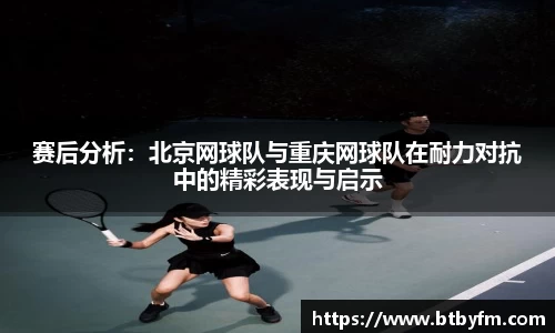赛后分析：北京网球队与重庆网球队在耐力对抗中的精彩表现与启示