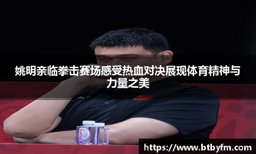 姚明亲临拳击赛场感受热血对决展现体育精神与力量之美