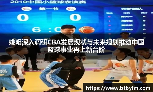 姚明深入调研CBA发展现状与未来规划推动中国篮球事业再上新台阶