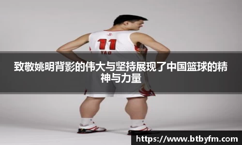 致敬姚明背影的伟大与坚持展现了中国篮球的精神与力量