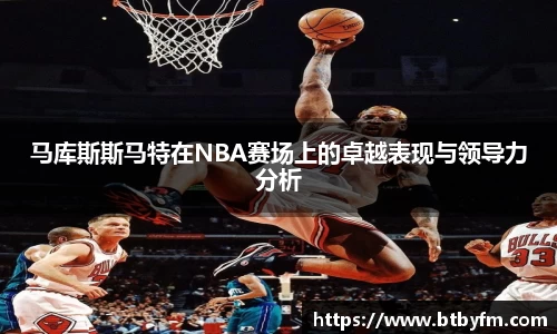 yy易游马库斯斯马特在NBA赛场上的卓越表现与领导力分析