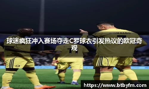 yy易游球迷疯狂冲入赛场夺走C罗球衣引发热议的欧冠奇观